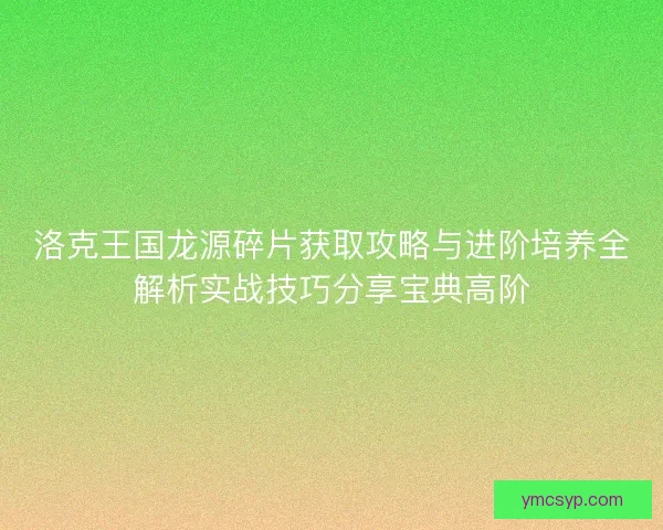 洛克王国龙源碎片获取攻略与进阶培养全解析实战技巧分享宝典高阶