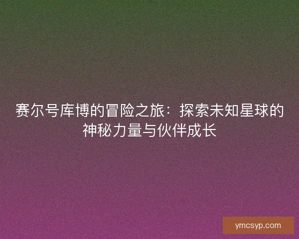 赛尔号库博的冒险之旅：探索未知星球的神秘力量与伙伴成长