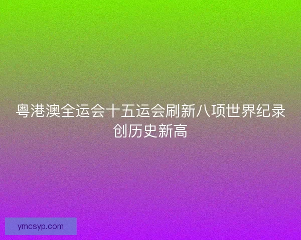 粤港澳全运会十五运会刷新八项世界纪录创历史新高
