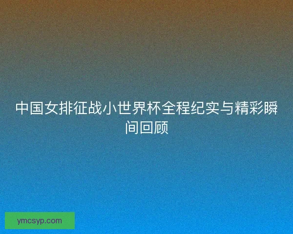 中国女排征战小世界杯全程纪实与精彩瞬间回顾
