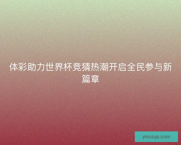 体彩助力世界杯竞猜热潮开启全民参与新篇章